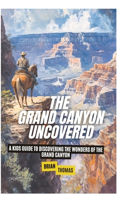 The Grand Canyon Uncovered: A Kids Guide to Discovering the Wonders of the Grand Canyon - Brian Thomas