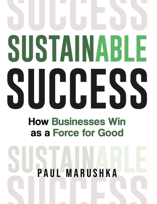 Sustainable Success: How Businesses Win as a Force for Good - Paul Marushka