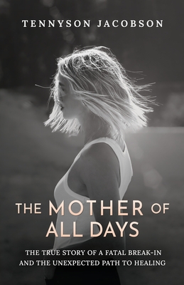 The Mother Of All Days: The True Story Of A Fatal Break-In And The Unexpected Path To Healing - Tennyson Jacobson