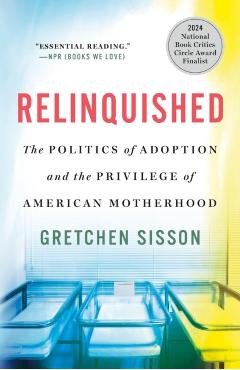 Relinquished: The Politics of Adoption and the Privilege of American Motherhood - Gretchen Sisson