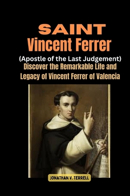 Saint Vincent Ferrer (Apostle of the Last Judgement): Discover the Remarkable Life and Legacy of Vincent Ferrer of Valencia - Jonathan V. Terrell