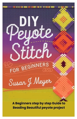 DIY Peyote Stitch for Beginners: A Beginners step by step Guide to Beading Beautiful peyote project - Susan J. Meyer