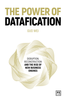 The Power of Datafication: Disruption, Reconstruction and the Rise of New Business Engines - Guo Wei