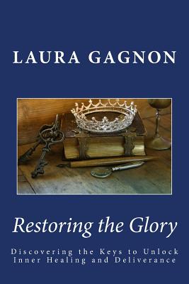 Restoring the Glory: Discovering the Keys to Unlock Inner Healing and Deliverance - Laura Gagnon