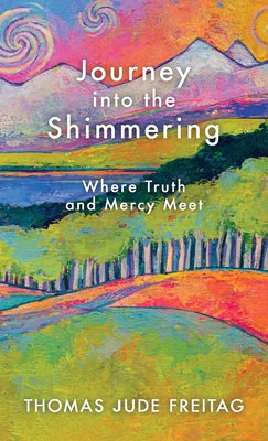 Journey into the Shimmering: Where Truth and Mercy Meet - Thomas J. Freitag