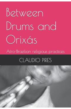 Coperta cărții 'Between Drums and Orixás: Afro-Brazilian religious practices - Claudio Pires'