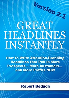 Great Headlines Instantly 2.1: How To Write Attention-Grabbing Headlines That Pull In More Prospects... More Customers... and More Profits - NOW - Robert Boduch