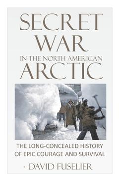 Poza produsului Secret War in the North American Arctic: The Long-Concealed History of Epic Courage and Survival - David Fuselier