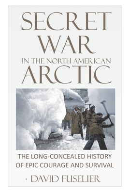 Secret War in the North American Arctic: The Long-Concealed History of Epic Courage and Survival - David Fuselier