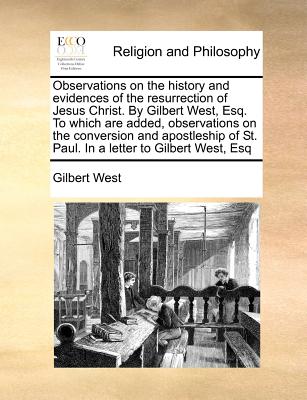 Observations on the History and Evidences of the Resurrection of Jesus Christ. by Gilbert West, Esq. to Which Are Added, Observations on the Conversio - Gilbert West