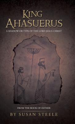 King Ahasuerus: A Shadow or Type of the Lord Jesus Christ: From the Book of Esther - Susan Steele