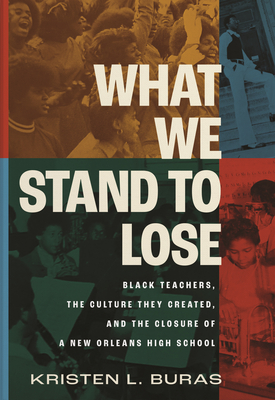 What We Stand to Lose: Black Teachers, the Culture They Created, and the Closure of a New Orleans High School - Kristen Buras