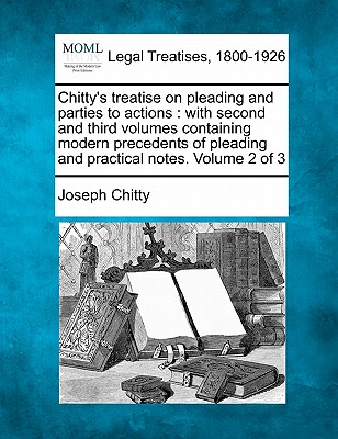 Chitty's treatise on pleading and parties to actions: with second and third volumes containing modern precedents of pleading and practical notes. Volu - Joseph Chitty