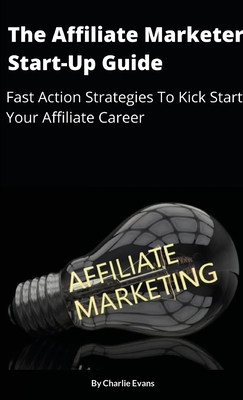 The Affiliate Marketer Start-up Guide: Fast Action Strategies To Start Your Affiliate Career! - Charlie Evans
