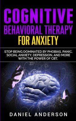 Cognitive Behavioral Therapy for Anxiety: Stop being dominated by phobias, panic, social anxiety, depression, and more with the power of CBT - Daniel Anderson