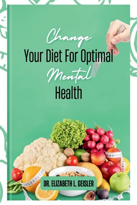 Change Your Diet For Optimal Mental Health - Elizabeth L. Geisler