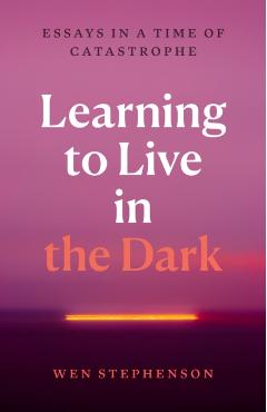 Learning to Live in the Dark: Essays in a Time of Catastrophe - Wen Stephenson