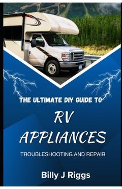 RV Appliances: The Ultimate DIY Guide to Troubleshooting and Repair - Billy J. Riggs