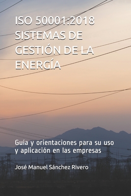 ISO 50001: 2018 SISTEMAS DE GESTIÓN DE LA ENERGÍA: Guía y orientaciones para su uso y aplicación en las empresas - José Manuel Sánchez Rivero