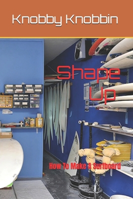 Shape Up How To Make A Surfboard: A comprehensive, in-depth guide to making a surfboard. All the tricks, shortcuts and secrets revealed. With this boo - Knobby Knobbin