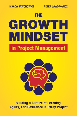 The Growth Mindset in Project Management: Building a Culture of Learning, Agility, and Resilience in Every Project - Magda Jaworowicz