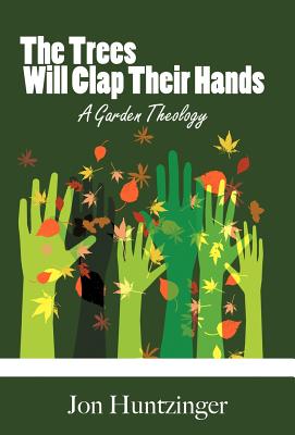 The Trees Will Clap Their Hands: A Garden Theology - Jon Huntzinger