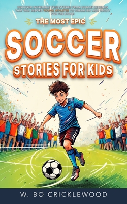 The Most Epic Soccer Stories for Kids: Discover incredible true tales of soccer legends that will inspire young athletes to dream big and shoot for th - W. Bo Cricklewood