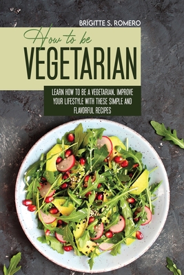 How to Be Vegetrian: Learn How to Be Vegetarian. Improve your Lifestyle with These Simple Recipes. - Brigitte S. Romero
