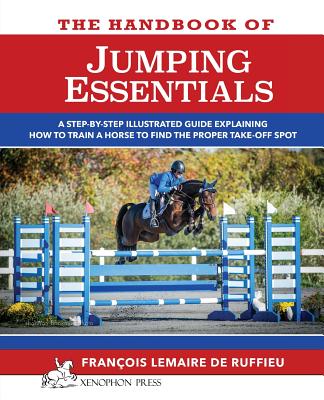 The Handbook of JUMPING ESSENTIALS: A step-by-step guide explaining how to train a horse to find the proper take-off spot - Francois Lemaire De Ruffieu