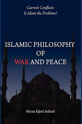 Islamic Philosophy of War and Peace: Current Conflicts: Is Islam the Problem? - Mirza Iqbal Ashraf