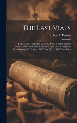 The Last Vials: Being a Series of Essays Upon the Subject of the Second Advent. Publ. Separately in the Year 1846. by a Clergyman [R.a - Robert A. Purdon