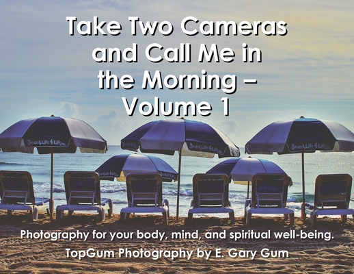 Take Two Cameras and Call Me in the Morning - Volume 1: Photography for your body, mind, and spiritual well-being. - E. Gary Gum