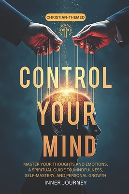 Control Your Mind: Master Your Thoughts and Emotions, A Spiritual Guide to Mindfulness, Self-Mastery, and Personal Growth - Inner Journey