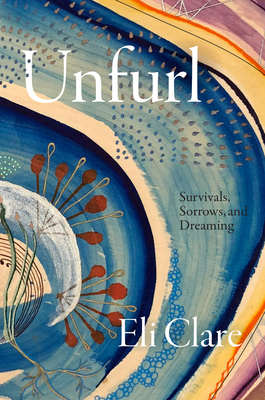 Unfurl: Survivals, Sorrows, and Dreaming - Eli Clare