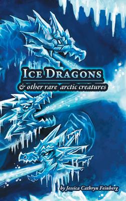 Ice Dragons & Other Rare Arctic Creatures: A Field Guide - Jessica Feinberg