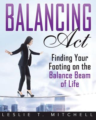 Balancing Act: Finding Your Footing On The Balance Beam of Life - Leslie T. Mitchell