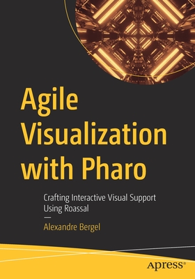 Agile Visualization with Pharo: Crafting Interactive Visual Support Using Roassal - Alexandre Bergel