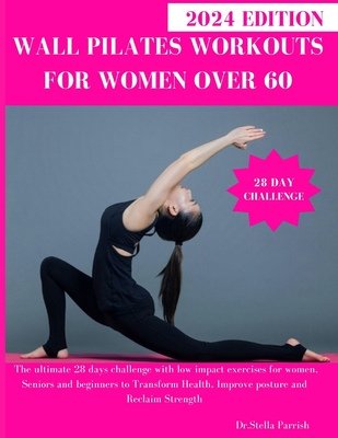 Wall Pilates Workouts for Women Over 60: The ultimate 28 days challenge with low impact exercises for women, Seniors and beginners to Transform Health - Dr Stella Parrish