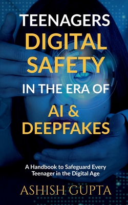 Teenagers Digital Safety in the Era of AI & Deepfakes: A Handbook to Safeguard Every Teenager in the Digital Age -