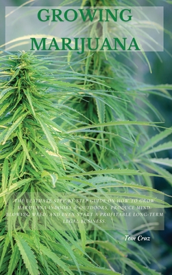 Growing Marijuana: The Ultimate Step-by-Step Guide On How to Grow Marijuana Indoors & Outdoors, Produce Mind-Blowing Weed, and Even Start - Tom Cruz
