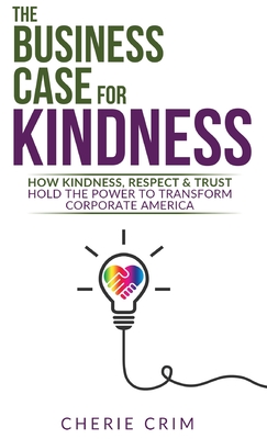 The Business Case for Kindness: How Kindness, Respect & Trust Hold the Power to Transform Corporate America - Cherie Crim