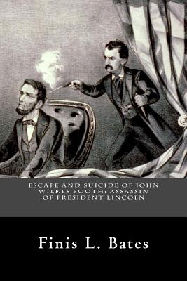 Escape and Suicide of John Wilkes Booth: Assassin of President Lincoln - Finis L. Bates