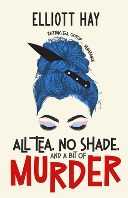 All Tea, No Shade, and a Bit of Murder: knitting, tea, gossip ... vengeance - Elliott Hay