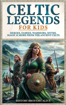 Celtic Legends For Kids: Heroes, Fairies, Warriors, Myths, Magic & More From The Ancient Celts - History Brought Alive