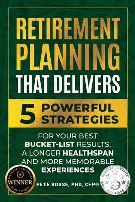 Retirement Planning That Delivers: 5 Powerful Strategies for Your Best Bucket-List Results, a Longer Healthspan and More Memorable Experiences - Pete Bosse