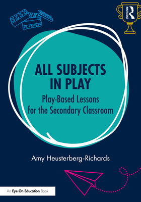 All Subjects in Play: Play-Based Lessons for the Secondary Classroom - Amy Heusterberg-richards