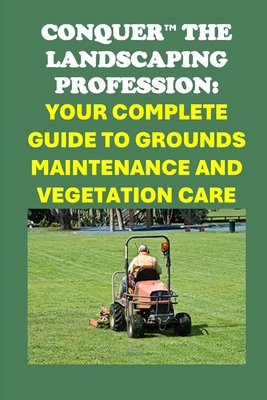 Conquer the Landscaping Profession: Your Complete Guide to Grounds Maintenance and Vegetation Care - Philip Martin Mccaulay