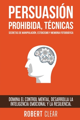 Persuasión Prohibida, Técnicas Secretas de Manipulación, Estoicismo y Memoria Fotográfica: Domina el Control Mental, Desarrolla la Inteligencia Emocio - Robert Clear
