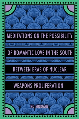 Meditations on the Possibility of Romantic Love in the South between Eras of Nuclear Weapons Proliferation - Rd Morgan