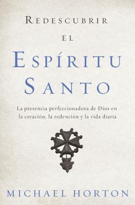 Redescubrir el Espíritu Santo: La presencia perfeccionadora de Dios en la creación, la redención y la vida diaria - Michael Horton